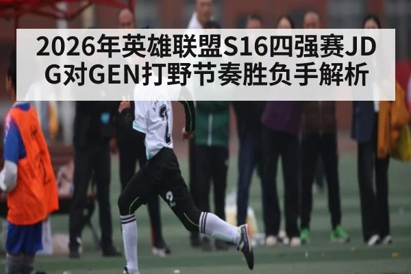 2026年英雄联盟S16四强赛JDG对GEN打野节奏胜负手解析 | kaiyun