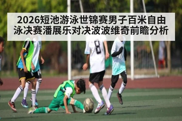 2026短池游泳世锦赛男子百米自由泳决赛潘展乐对决波波维奇前瞻分析 | kaiyun