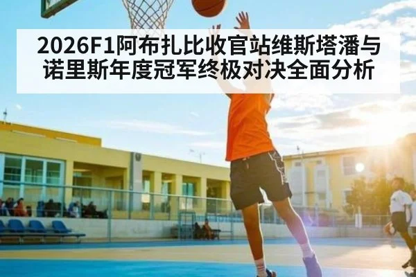 2026F1阿布扎比收官站维斯塔潘与诺里斯年度冠军终极对决全面分析