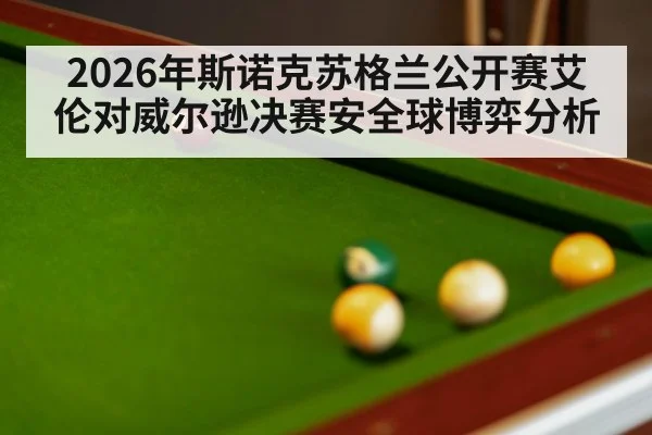 2026年斯诺克苏格兰公开赛艾伦对威尔逊决赛安全球博弈分析